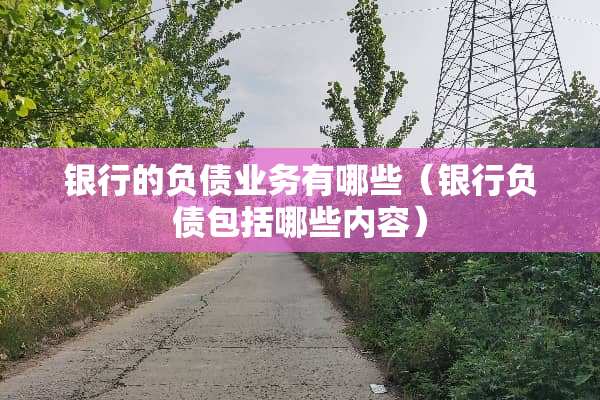 银行的负债业务有哪些（银行负债包括哪些内容）