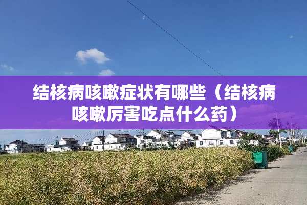 结核病咳嗽症状有哪些（结核病咳嗽厉害吃点什么药）
