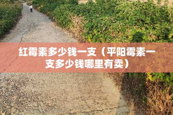 红霉素多少钱一支（平阳霉素一支多少钱哪里有卖）