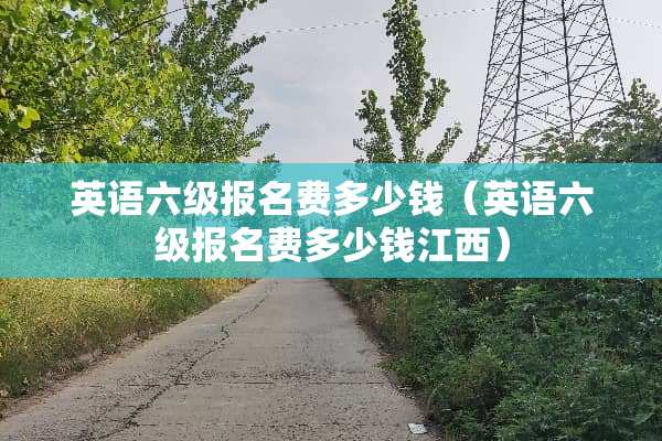 英语六级报名费多少钱（英语六级报名费多少钱江西）