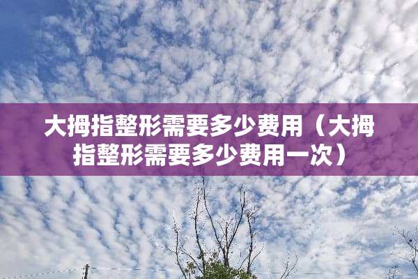 大拇指整形需要多少费用（大拇指整形需要多少费用一次）