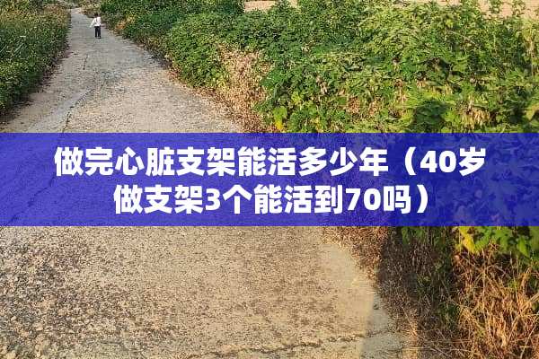 做完心脏支架能活多少年（40岁做支架3个能活到70吗）