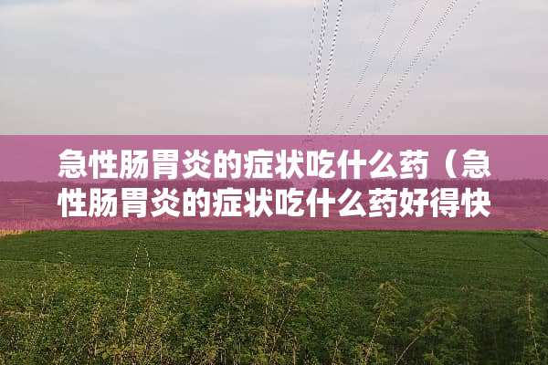 急性肠胃炎的症状吃什么药（急性肠胃炎的症状吃什么药好得快）