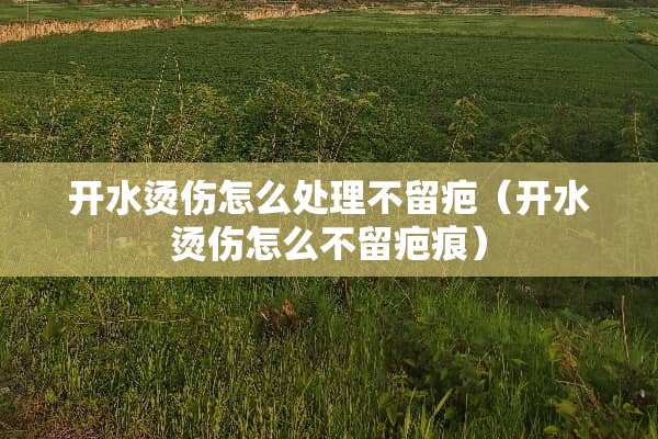 开水烫伤怎么处理不留疤（开水烫伤怎么不留疤痕）