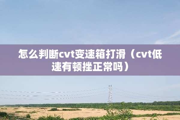 怎么判断cvt变速箱打滑（cvt低速有顿挫正常吗）