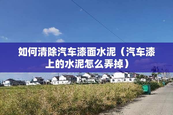 如何清除汽车漆面水泥（汽车漆上的水泥怎么弄掉）