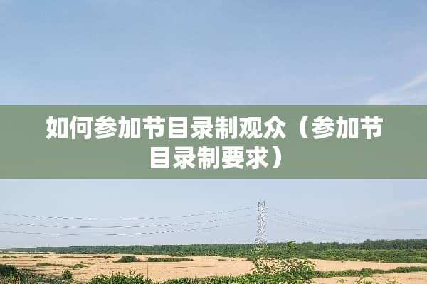 如何参加节目录制观众（参加节目录制要求）