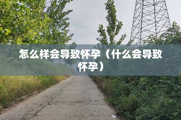 怎么样会导致怀孕（什么会导致怀孕）