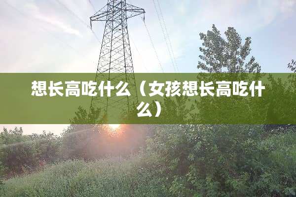 想长高吃什么（女孩想长高吃什么）
