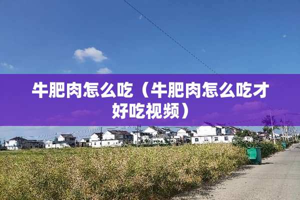 牛肥肉怎么吃（牛肥肉怎么吃才好吃视频）