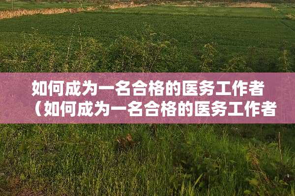 如何成为一名合格的医务工作者（如何成为一名合格的医务工作者题目）
