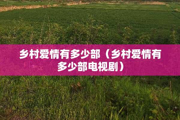 乡村爱情有多少部（乡村爱情有多少部电视剧）