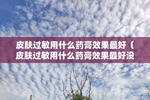 皮肤过敏用什么药膏效果最好（皮肤过敏用什么药膏效果最好没有激素）