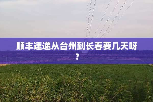 顺丰速递从台州到长春要几天呀？