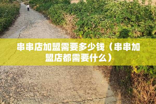串串店加盟需要多少钱（串串加盟店都需要什么）
