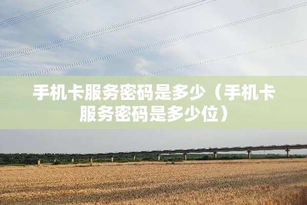 手机卡服务密码是多少（手机卡服务密码是多少位）