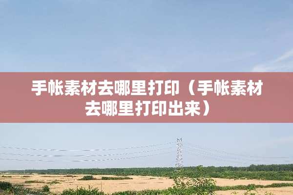 手帐素材去哪里打印（手帐素材去哪里打印出来）