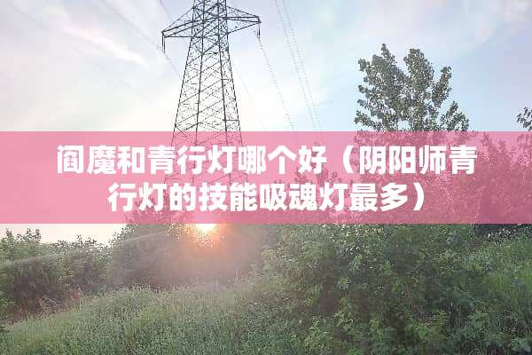 阎魔和青行灯哪个好（*阳师青行灯的技能吸魂灯最多）