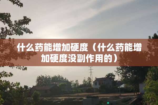 什么药能增加硬度（什么药能增加硬度没副作用的）