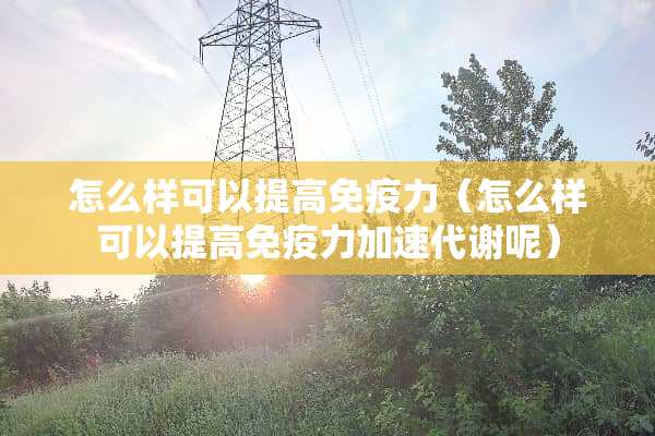 怎么样可以提高免疫力（怎么样可以提高免疫力加速代谢呢）