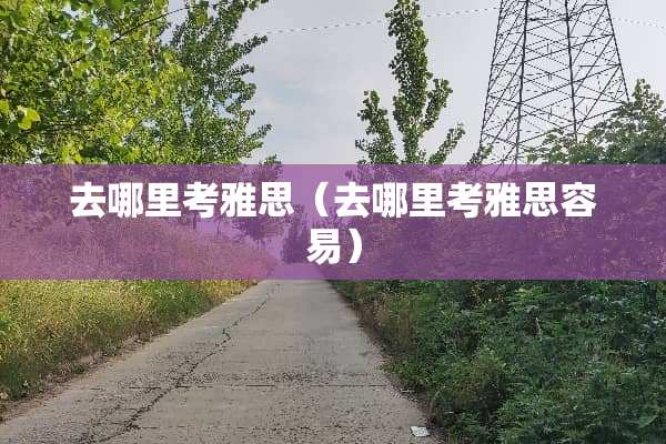 去哪里考雅思（去哪里考雅思容易）
