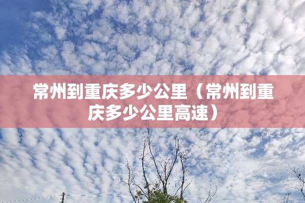常州到重庆多少公里（常州到重庆多少公里高速）