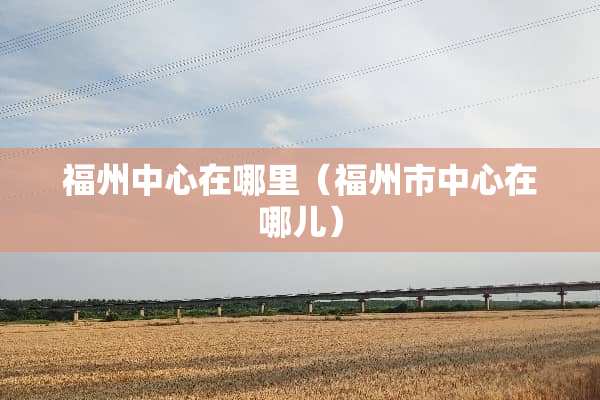 福州中心在哪里（福州市中心在哪儿）