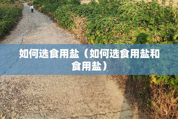 如何选食用盐（如何选食用盐和食用盐）