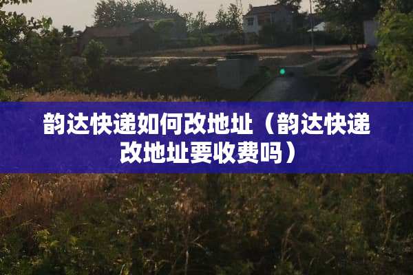 韵达快递如何改地址（韵达快递改地址要收费吗）