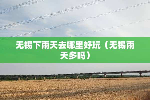 无锡下雨天去哪里好玩（无锡雨天多吗）