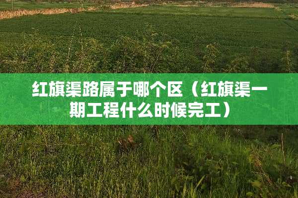 红旗渠路属于哪个区（红旗渠一期工程什么时候完工）
