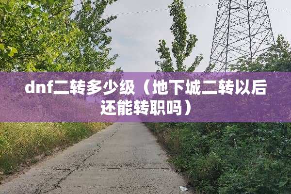 dnf二转多少级（**城二转以后还能转职吗）