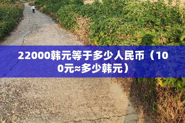 22000韩元等于多少人民币（100元≈多少韩元）