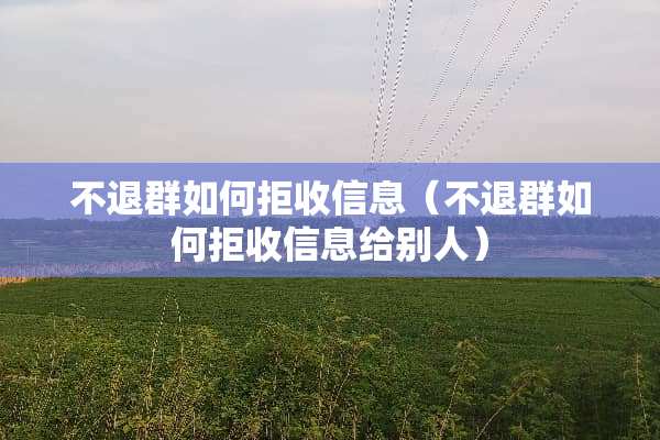 不退群如何拒收信息（不退群如何拒收信息给别人）