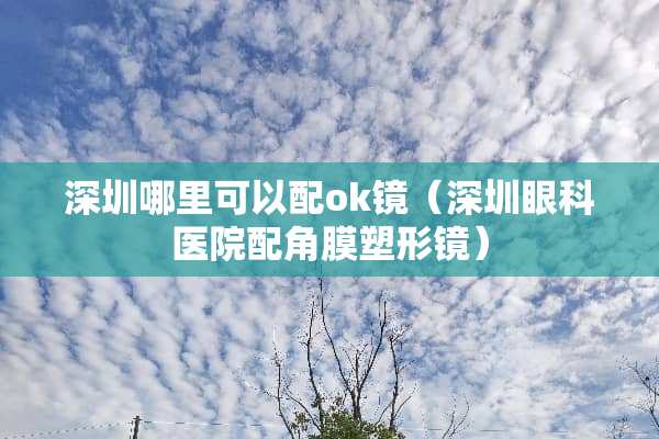 深圳哪里可以配ok镜（深圳眼科医院配角膜塑形镜）