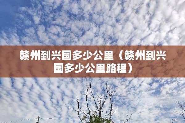 赣州到兴国多少公里（赣州到兴国多少公里路程）