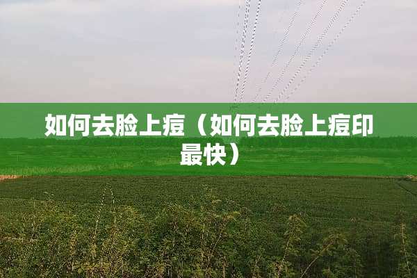 如何去脸上痘（如何去脸上痘印最快）
