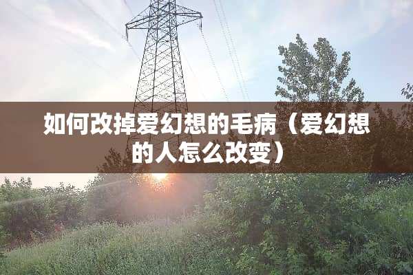 如何改掉爱幻想的毛病（爱幻想的人怎么改变）