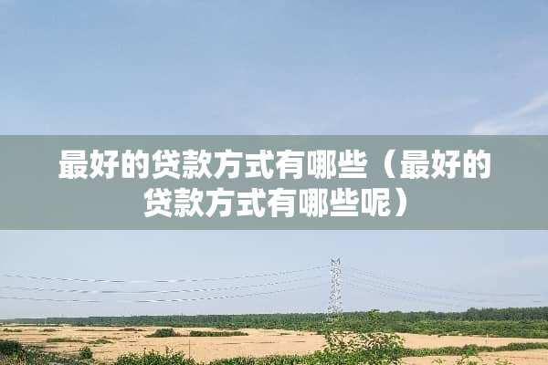 最好的贷款方式有哪些（最好的贷款方式有哪些呢）