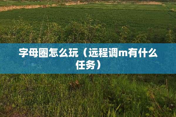 字母圈怎么玩（远程调m有什么任务）