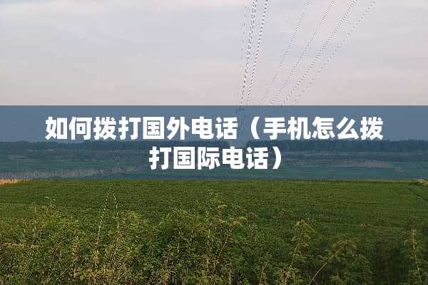 如何拨打国外电话（手机怎么拨打国际电话）
