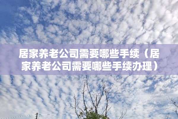居家养老公司需要哪些手续（居家养老公司需要哪些手续办理）
