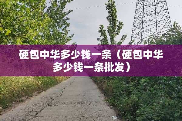 硬包中华多少钱一条（硬包中华多少钱一条批发）