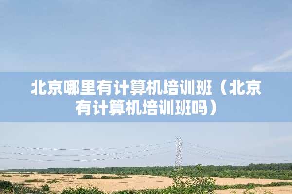 北京哪里有计算机培训班（北京有计算机培训班吗）