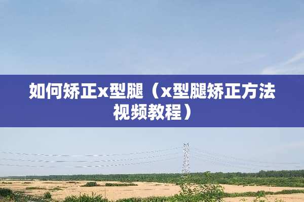 如何矫正x型腿（x型腿矫正方法视频教程）