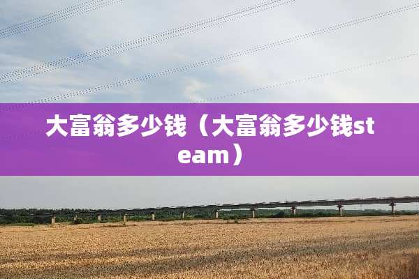大富翁多少钱（大富翁多少钱steam）