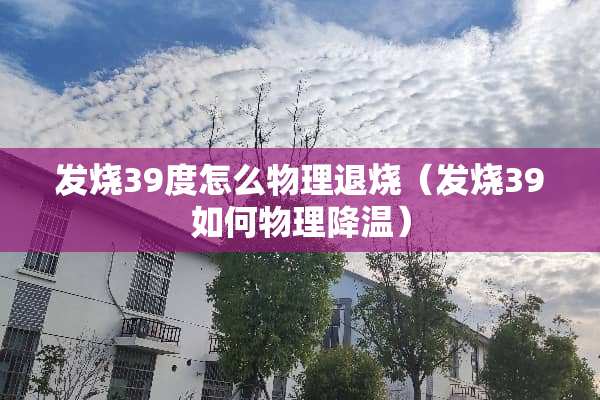 发烧39度怎么物理退烧（发烧39如何物理降温）
