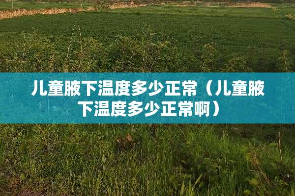 儿童腋下温度多少正常（儿童腋下温度多少正常啊）