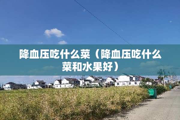 降血压吃什么菜（降血压吃什么菜和水果好）