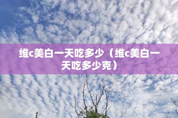 维c美白一天吃多少（维c美白一天吃多少克）